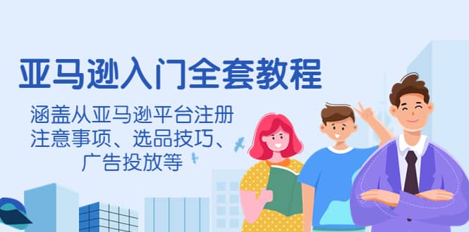 亚马逊入门全套教程，涵盖从亚马逊平台注册注意事项、选品技巧、广告投放等-领航创业网
