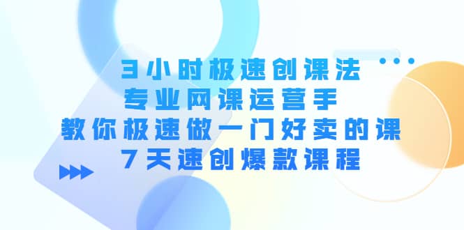 3小时极速创课法，专业网课运营手 教你极速做一门好卖的课 7天速创爆款课程-领航创业网