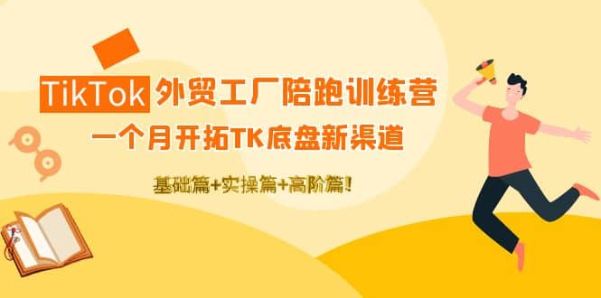 TikTok外贸工厂陪跑训练营：一个月开拓TK底盘新渠道 基础 实操 高阶篇-领航创业网