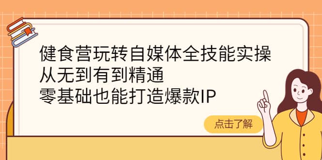 健食营玩转自媒体全技能实操，从无到有到精通，零基础也能打造爆款IP-领航创业网