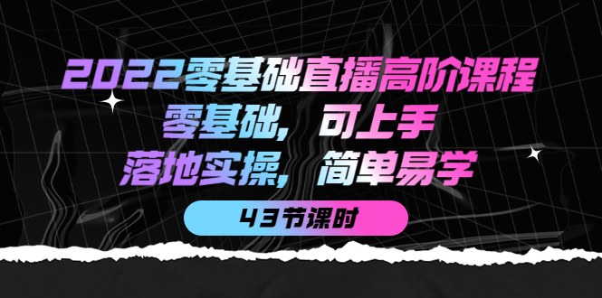 2022零基础直播高阶课程：零基础，可上手，落地实操，简单易学（43节课）-领航创业网