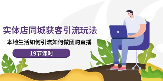 实体店同城获客玩法，本地生活如何做团购直播（19节课时）-领航创业网