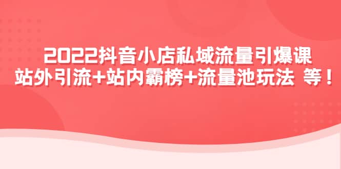2022抖音小店私域流量引爆课：站外Y.L 站内霸榜 流量池玩法等等-领航创业网