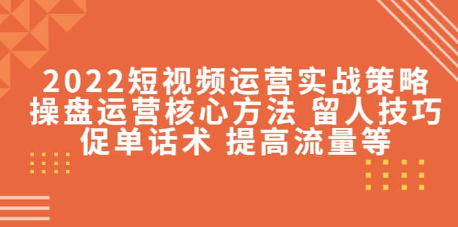 2022短视频运营实战策略：操盘运营核心方法 留人技巧促单话术 提高流量等-领航创业网