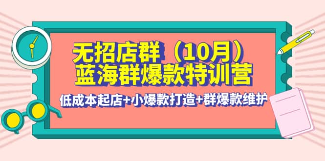 无招店群·蓝海群爆款特训营(10月新课) 低成本起店 小爆款打造 群爆款维护-领航创业网