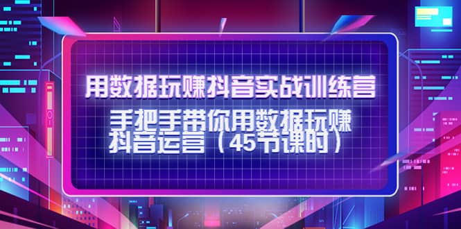 用数据玩赚抖音实战训练营：手把手带你用数据玩赚抖音运营（45节课时）-领航创业网