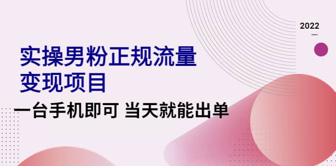 2022实操男粉正规流量变现项目，一台手机即可 当天就能出单【视频课程】-领航创业网