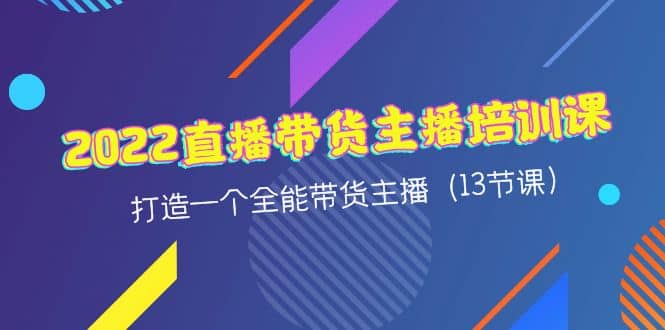 2022直播带货主播培训课，打造一个全能带货主播（13节课）-领航创业网