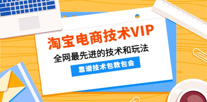 淘宝电商技术VIP，全网最先进的技术和玩法，靠谱技术包教包会（更新106）-领航创业网
