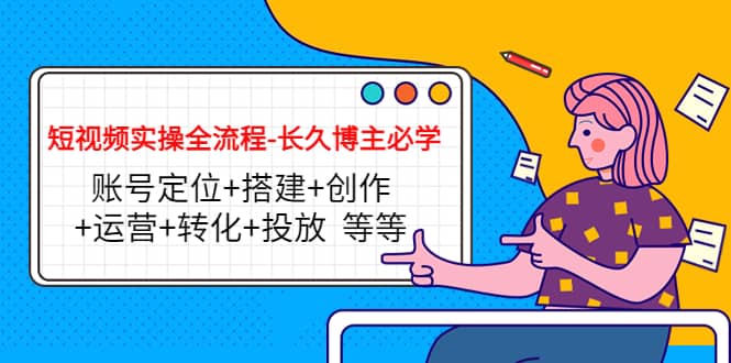 短视频实操全流程-长久博主必学：账号定位 搭建 创作 运营 转化 投放 等等-领航创业网