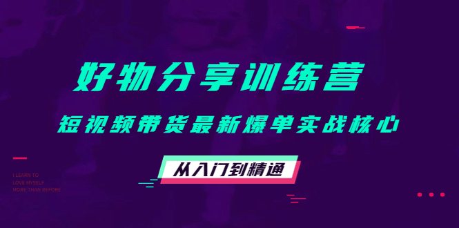 好物分享训练营：短视频带货最新爆单实战核心，从入门到精通-领航创业网