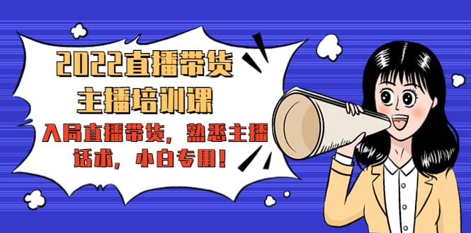 2022直播带货-主播培训课：入局直播带货，熟悉主播话术，小白专用-领航创业网