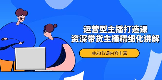 月销千万操盘手-运营型主播打造课，资深带货主播精细化讲解（20节课）-领航创业网