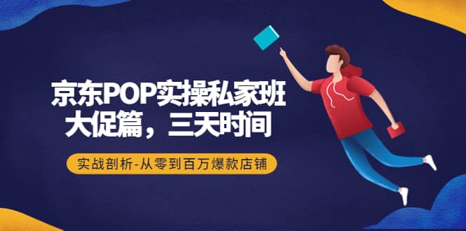 京东POP实操私家班：大促篇，3天时间，实战剖析-从零到百万爆款店铺-领航创业网