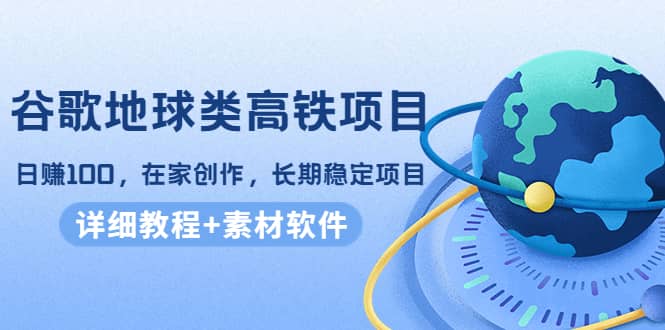 谷歌地球类高铁项目，在家创作，长期稳定项目（教程 素材软件）-领航创业网
