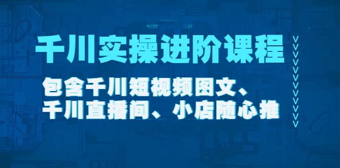 千川实操进阶课程（11月更新）包含千川短视频图文、千川直播间、小店随心推-领航创业网