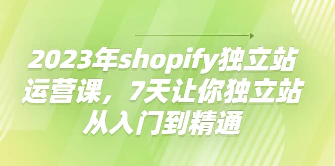 2023年shopify独立站运营课，7天让你独立站从入门到精通-领航创业网
