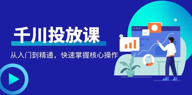 千万级直播操盘手带你玩转千川投放：从入门到精通，快速掌握核心操作-领航创业网