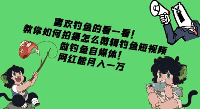 教你如何拍摄怎么剪辑钓鱼短视频，做钓鱼自媒体！-领航创业网
