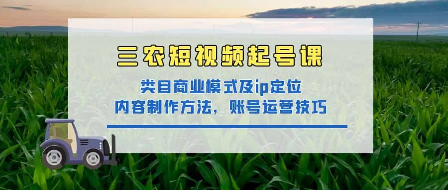 三农短视频起号课：三农类目商业模式及ip定位，内容制作方法，账号运营技巧-领航创业网