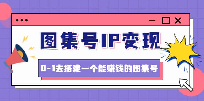 图集号IP变现，0-1去搭建一个能ZQ的图集号（文档 资料 视频）无水印-领航创业网