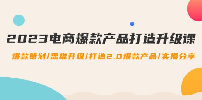 2023电商爆款产品打造升级课：爆款策划/思维升级/打造2.0爆款产品/【推荐】-领航创业网