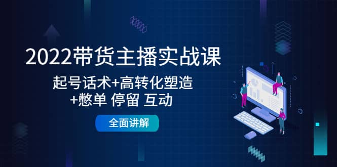2022带货主播实战课：起号话术 高转化塑造 憋单 停留 互动 全面讲解-领航创业网