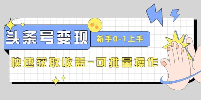 2023头条号实操变现课：新手0-1轻松上手，快速获取收益-可批量操作-领航创业网