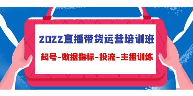 2022直播带货运营培训班：起号-数据指标-投流-主播训练（15节）-领航创业网