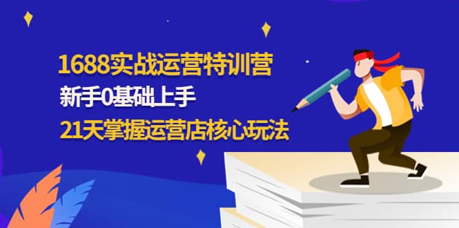 1688实战特训营：新手0基础上手，21天掌握运营店核心玩法-领航创业网
