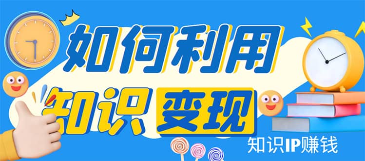 知识IP变现训练营：手把手带你如何做知识IP赚钱，助你逆袭人生-领航创业网