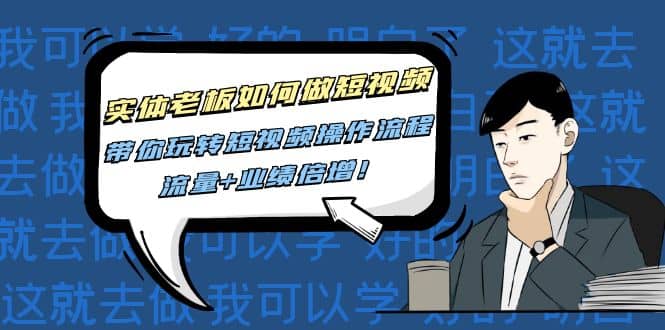 实体老板如何做短视频：带你玩转短视频全套操作流程，流量 业绩倍增-领航创业网