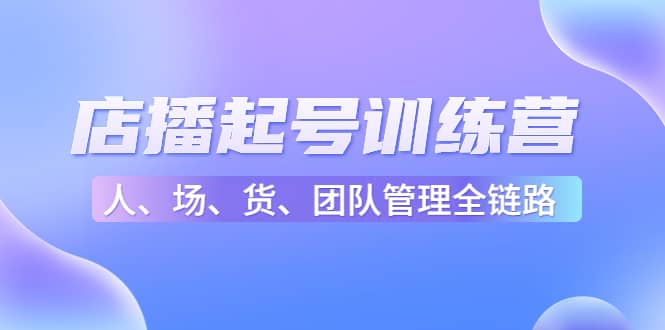 店播起号训练营：帮助更多直播新人快速开启和度过起号阶段（16节）-领航创业网