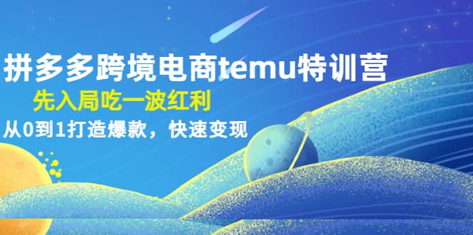 拼多多跨境电商temu特训营：先入局吃一波红利，从0到1打造爆款，快速变现-领航创业网