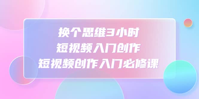 换个思维3小时短视频入门创作，短视频创作入门必修课-领航创业网