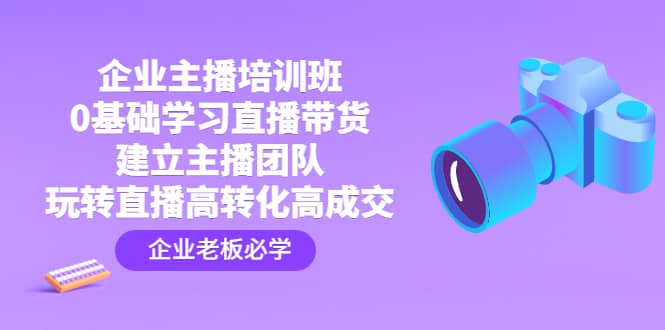企业主播培训班：0基础学习直播带货，建立主播团队，玩转直播高转化高成交-领航创业网