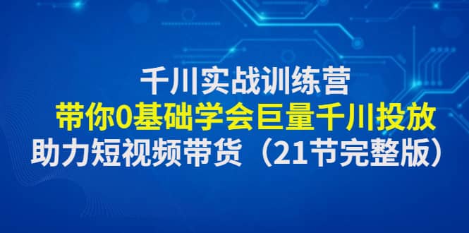 千川实战训练营：带你0基础学会巨量千川投放，助力短视频带货（21节完整版）-领航创业网