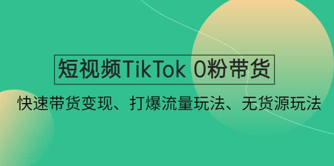 短视频TikTok 0粉带货：快速带货变现、打爆流量玩法、无货源玩法-领航创业网