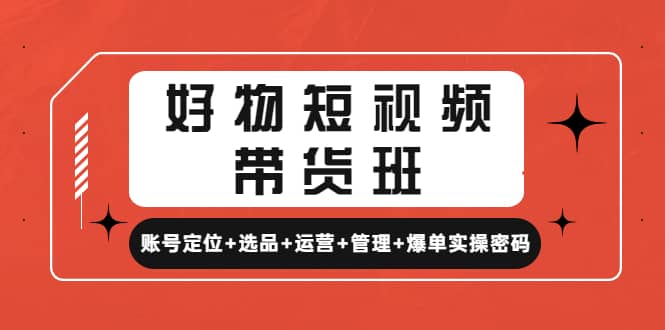 好物短视频带货班：账号定位 选品 运营 管理 爆单实操密码-领航创业网