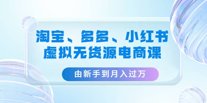 淘宝、多多、小红书-虚拟无货源电商课（3套课程）-领航创业网