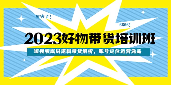 2023好物带货培训班：短视频底层逻辑带货解析，账号定位运营选品-领航创业网