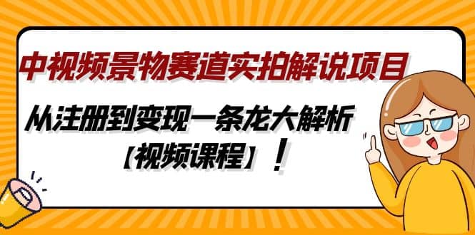 中视频景物赛道实拍解说项目，从注册到变现一条龙大解析【视频课程】-领航创业网