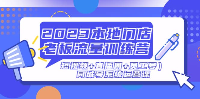 2023本地门店老板流量训练营（短视频 直播间 员工号）同城号系统运营课-领航创业网