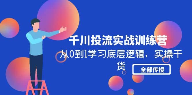 千川投流实战训练营：从0到1学习底层逻辑，实操干货全部传授(无水印)-领航创业网