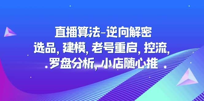 直播算法-逆向解密：选品，建模，老号重启，控流，罗盘分析，小店随心推-领航创业网