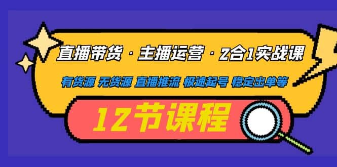 直播带货·主播运营2合1实战课 有货源 无货源 直播推流 极速起号 稳定出单-领航创业网