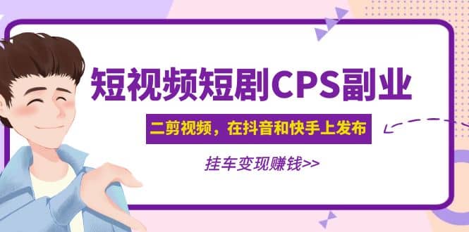 短视频短剧CPS副业项目：二剪视频在抖音和快手上发布，挂车变现-领航创业网