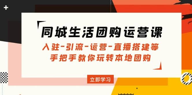 同城生活团购运营课：入驻-引流-运营-直播搭建等 玩转本地团购(无水印)-领航创业网