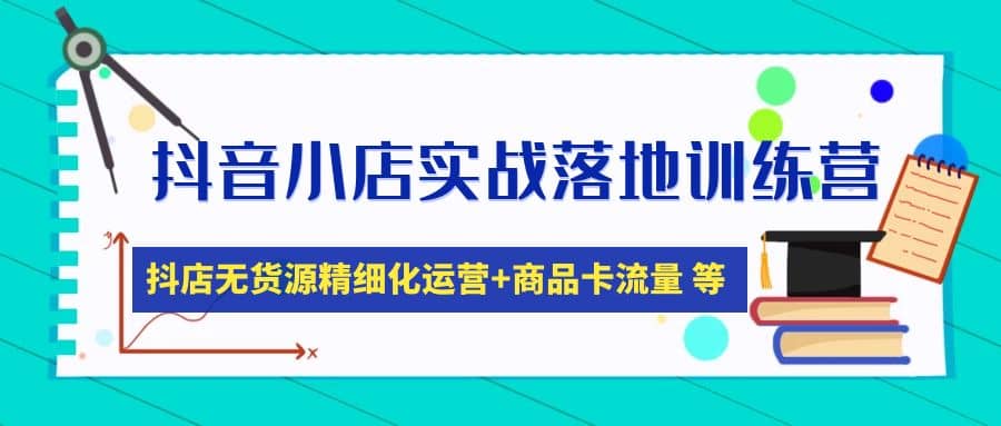 抖音小店实战落地训练营：抖店无货源精细化运营，商品卡流量等等（22节）-领航创业网