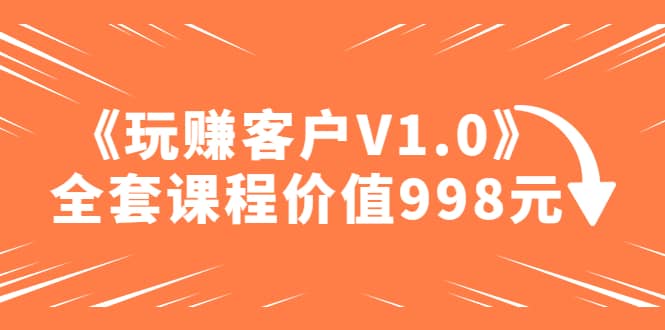 某收费课程《玩赚客户V1.0》全套课程价值998元-领航创业网
